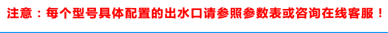 具體配置的出水口請(qǐng)參照參數(shù)表或咨詢在線客服