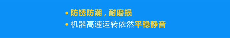 優(yōu)質(zhì)軸承防銹防潮，耐磨損，機(jī)器高速運(yùn)轉(zhuǎn)依然平穩(wěn)靜音